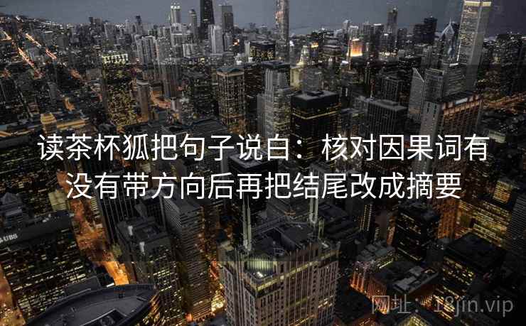 读茶杯狐把句子说白：核对因果词有没有带方向后再把结尾改成摘要
