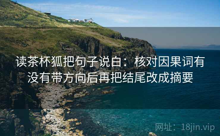 读茶杯狐把句子说白：核对因果词有没有带方向后再把结尾改成摘要