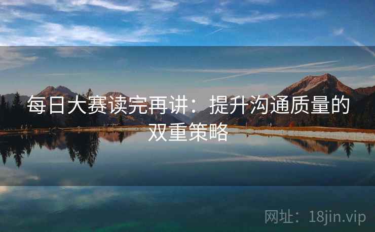 每日大赛读完再讲：提升沟通质量的双重策略