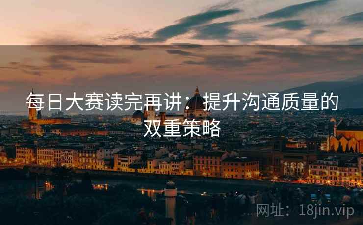 每日大赛读完再讲：提升沟通质量的双重策略