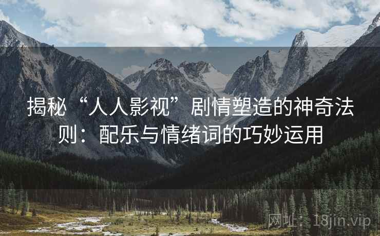 揭秘“人人影视”剧情塑造的神奇法则：配乐与情绪词的巧妙运用