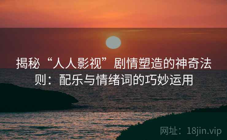 揭秘“人人影视”剧情塑造的神奇法则：配乐与情绪词的巧妙运用