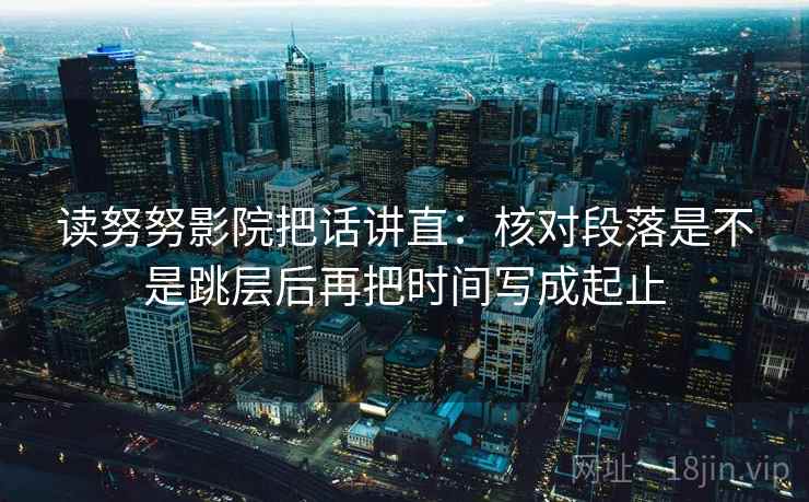 读努努影院把话讲直：核对段落是不是跳层后再把时间写成起止