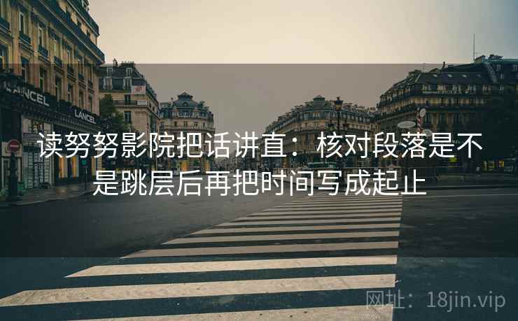 读努努影院把话讲直：核对段落是不是跳层后再把时间写成起止