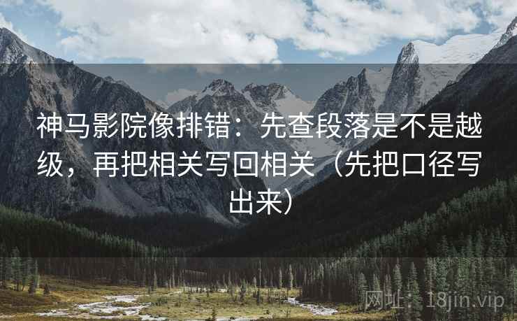 神马影院像排错：先查段落是不是越级，再把相关写回相关（先把口径写出来）