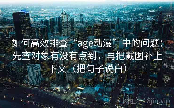 如何高效排查“age动漫”中的问题：先查对象有没有点到，再把截图补上下文（把句子说白）