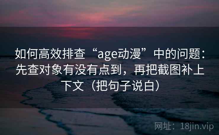 如何高效排查“age动漫”中的问题：先查对象有没有点到，再把截图补上下文（把句子说白）