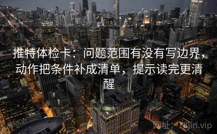 推特体检卡：问题范围有没有写边界，动作把条件补成清单，提示读完更清醒