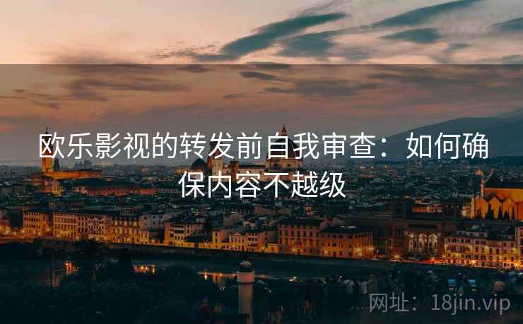 欧乐影视的转发前自我审查：如何确保内容不越级