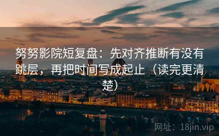 努努影院短复盘：先对齐推断有没有跳层，再把时间写成起止（读完更清楚）