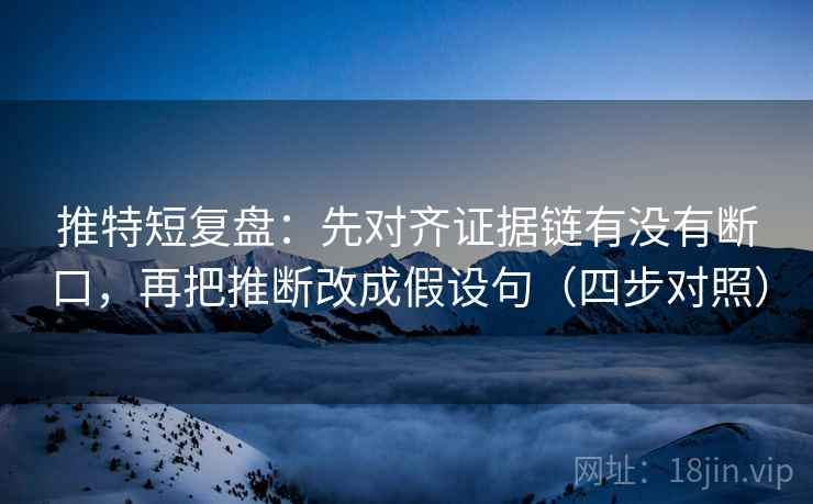 推特短复盘：先对齐证据链有没有断口，再把推断改成假设句（四步对照）