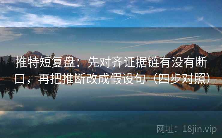 推特短复盘：先对齐证据链有没有断口，再把推断改成假设句（四步对照）