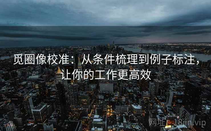 觅圈像校准：从条件梳理到例子标注，让你的工作更高效