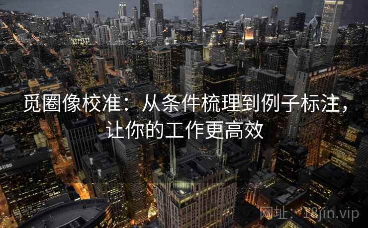 觅圈像校准：从条件梳理到例子标注，让你的工作更高效