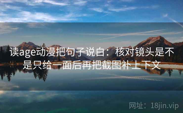 读age动漫把句子说白：核对镜头是不是只给一面后再把截图补上下文