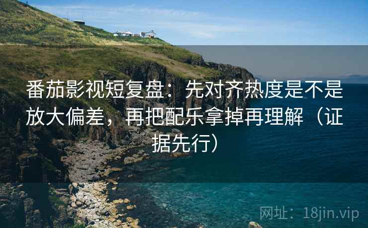 番茄影视短复盘：先对齐热度是不是放大偏差，再把配乐拿掉再理解（证据先行）