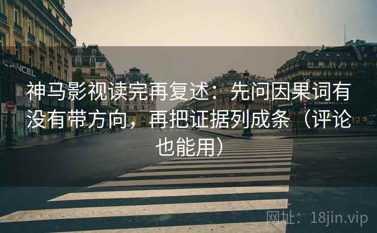 神马影视读完再复述：先问因果词有没有带方向，再把证据列成条（评论也能用）