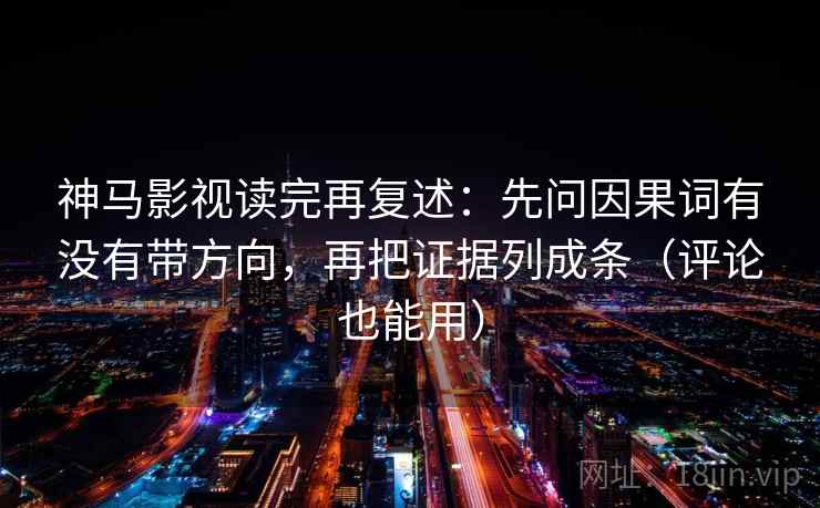 神马影视读完再复述：先问因果词有没有带方向，再把证据列成条（评论也能用）