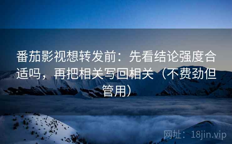 番茄影视想转发前：先看结论强度合适吗，再把相关写回相关（不费劲但管用）