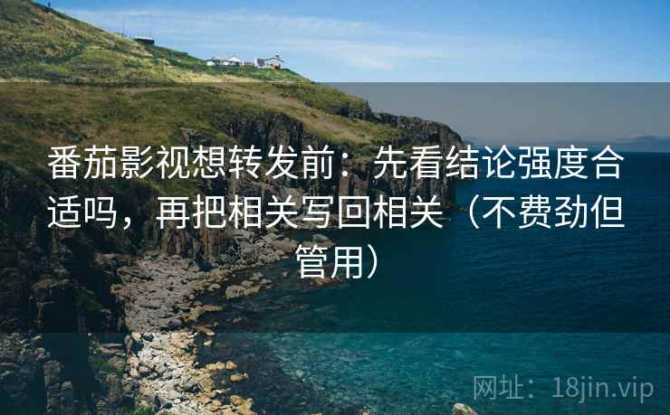 番茄影视想转发前：先看结论强度合适吗，再把相关写回相关（不费劲但管用）