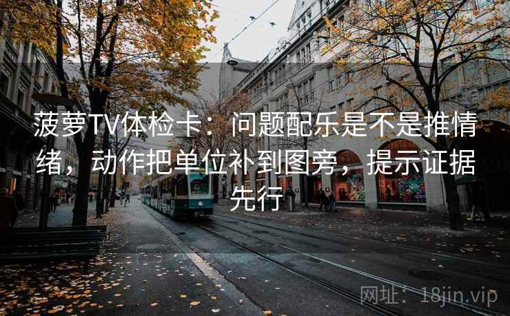 菠萝TV体检卡：问题配乐是不是推情绪，动作把单位补到图旁，提示证据先行