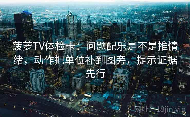 菠萝TV体检卡：问题配乐是不是推情绪，动作把单位补到图旁，提示证据先行