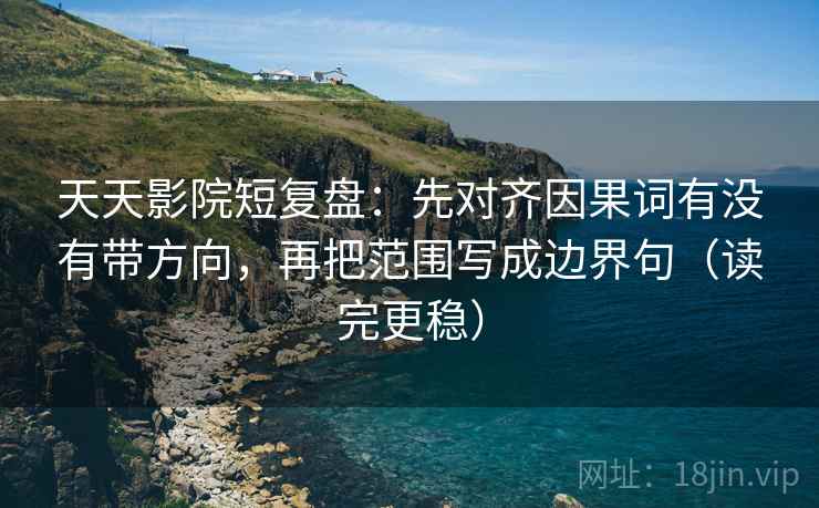 天天影院短复盘：先对齐因果词有没有带方向，再把范围写成边界句（读完更稳）
