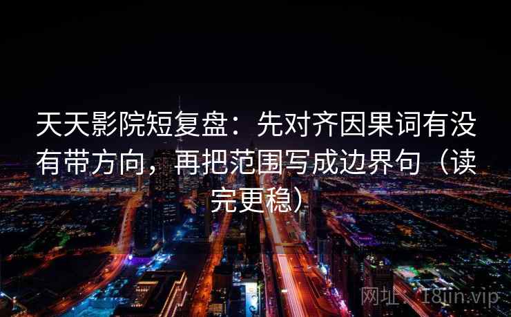 天天影院短复盘：先对齐因果词有没有带方向，再把范围写成边界句（读完更稳）
