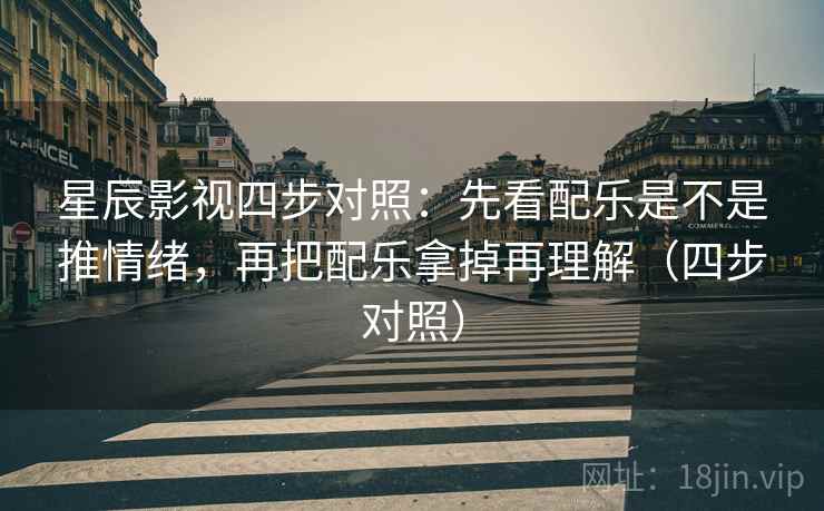 星辰影视四步对照：先看配乐是不是推情绪，再把配乐拿掉再理解（四步对照）