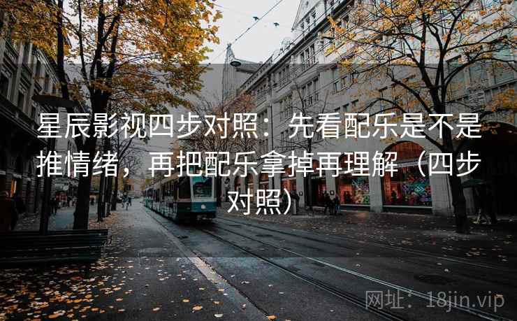 星辰影视四步对照：先看配乐是不是推情绪，再把配乐拿掉再理解（四步对照）