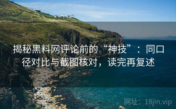 揭秘黑料网评论前的“神技”：同口径对比与截图核对，读完再复述