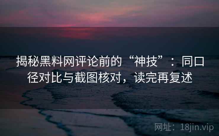 揭秘黑料网评论前的“神技”：同口径对比与截图核对，读完再复述