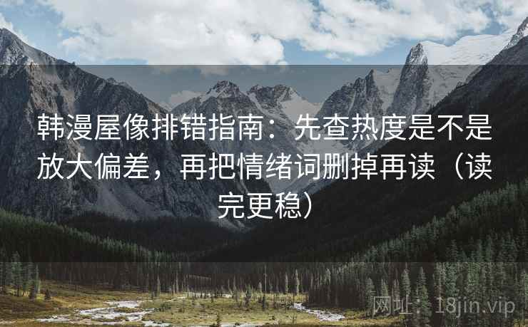 韩漫屋像排错指南：先查热度是不是放大偏差，再把情绪词删掉再读（读完更稳）