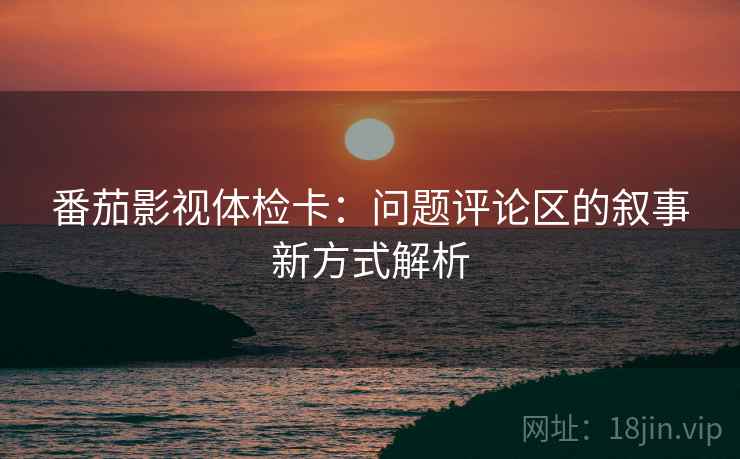 番茄影视体检卡：问题评论区的叙事新方式解析