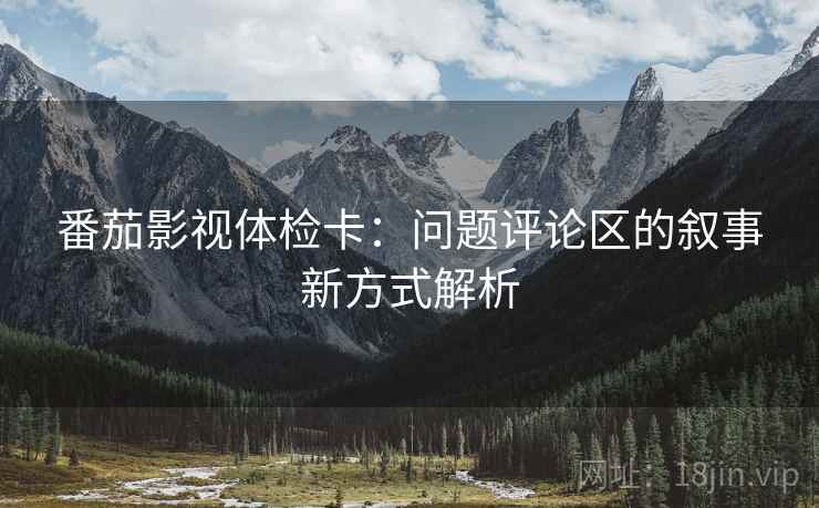 番茄影视体检卡：问题评论区的叙事新方式解析