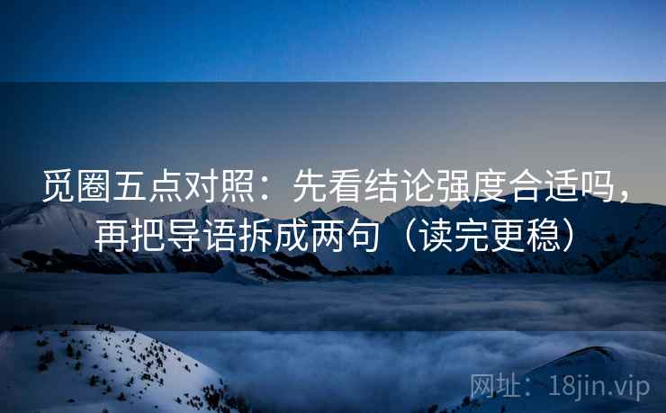 觅圈五点对照：先看结论强度合适吗，再把导语拆成两句（读完更稳）