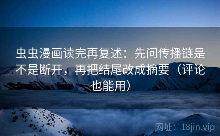 虫虫漫画读完再复述：先问传播链是不是断开，再把结尾改成摘要（评论也能用）