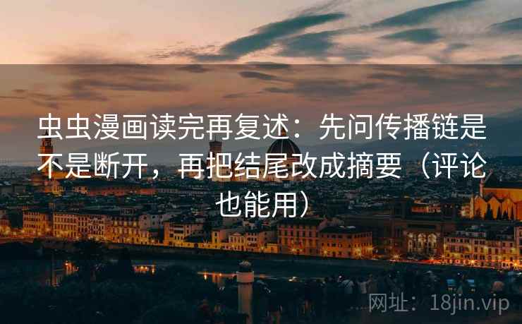 虫虫漫画读完再复述：先问传播链是不是断开，再把结尾改成摘要（评论也能用）