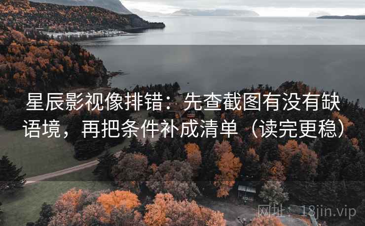 星辰影视像排错：先查截图有没有缺语境，再把条件补成清单（读完更稳）