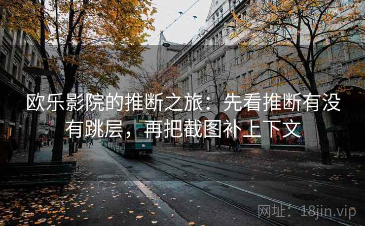 欧乐影院的推断之旅：先看推断有没有跳层，再把截图补上下文