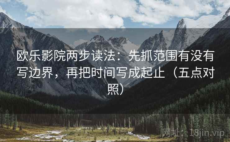 欧乐影院两步读法：先抓范围有没有写边界，再把时间写成起止（五点对照）