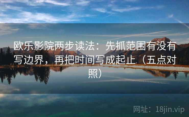 欧乐影院两步读法：先抓范围有没有写边界，再把时间写成起止（五点对照）