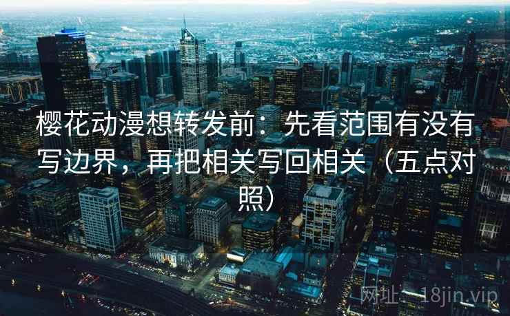樱花动漫想转发前：先看范围有没有写边界，再把相关写回相关（五点对照）