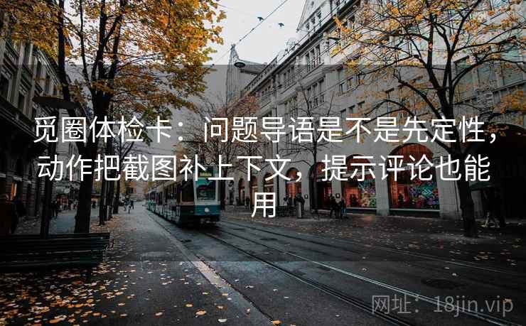 觅圈体检卡：问题导语是不是先定性，动作把截图补上下文，提示评论也能用