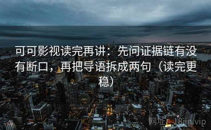 可可影视读完再讲：先问证据链有没有断口，再把导语拆成两句（读完更稳）